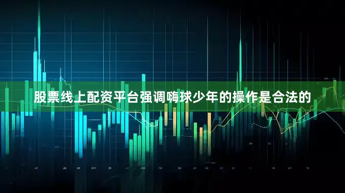 股票线上配资平台强调嗨球少年的操作是合法的