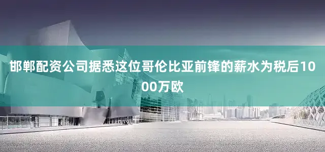 邯郸配资公司据悉这位哥伦比亚前锋的薪水为税后1000万欧