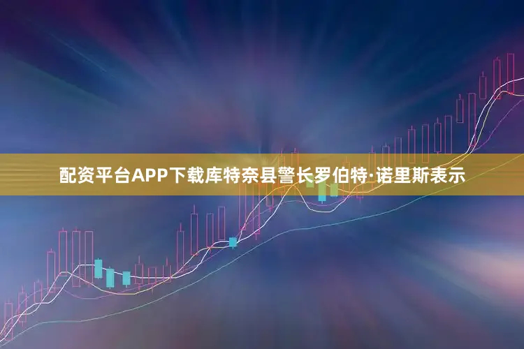 配资平台APP下载库特奈县警长罗伯特·诺里斯表示