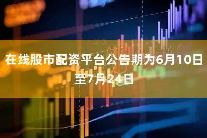 在线股市配资平台公告期为6月10日至7月24日