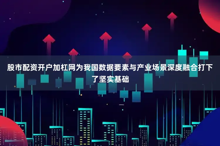 股市配资开户加杠网为我国数据要素与产业场景深度融合打下了坚实基础