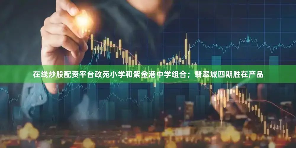 在线炒股配资平台政苑小学和紫金港中学组合；翡翠城四期胜在产品