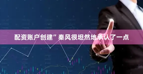 配资账户创建”秦风很坦然地承认了一点