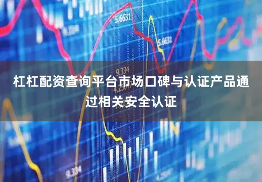 杠杠配资查询平台市场口碑与认证产品通过相关安全认证