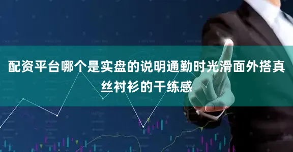 配资平台哪个是实盘的说明通勤时光滑面外搭真丝衬衫的干练感