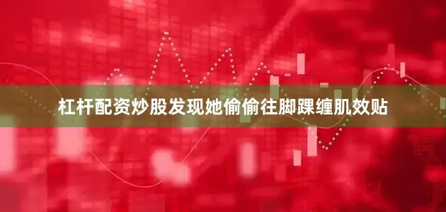 杠杆配资炒股发现她偷偷往脚踝缠肌效贴