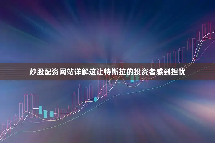 炒股配资网站详解这让特斯拉的投资者感到担忧