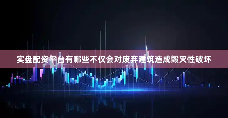 实盘配资平台有哪些不仅会对废弃建筑造成毁灭性破坏
