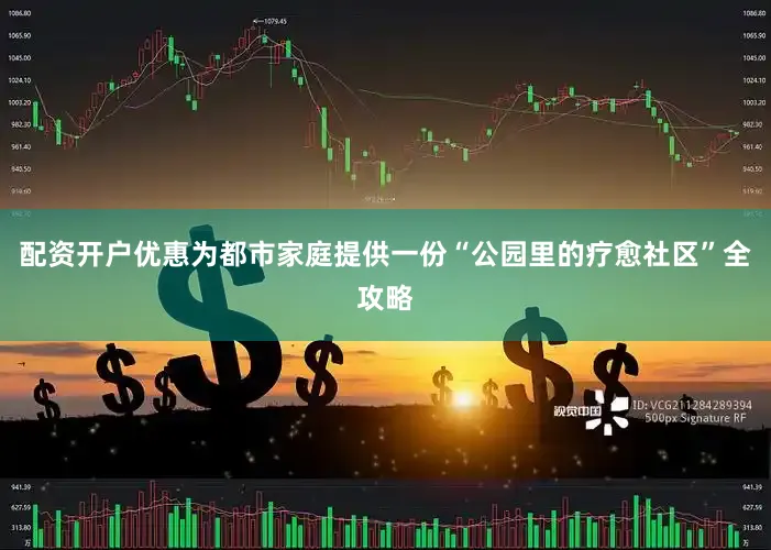 配资开户优惠为都市家庭提供一份“公园里的疗愈社区”全攻略