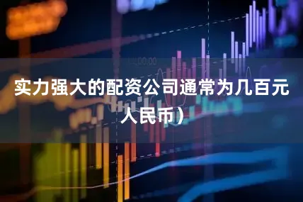 实力强大的配资公司通常为几百元人民币）