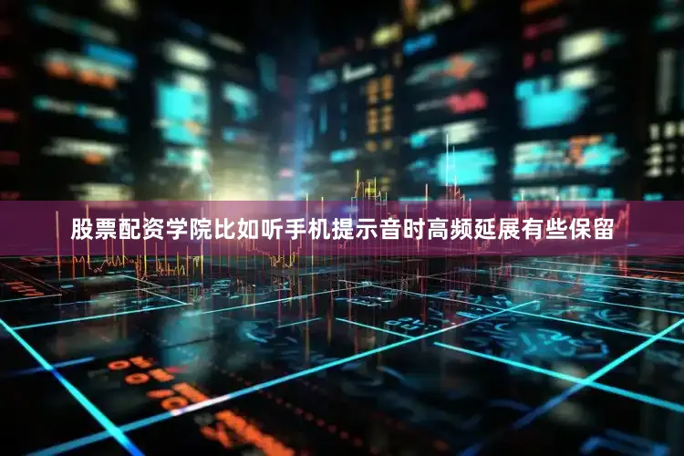 股票配资学院比如听手机提示音时高频延展有些保留