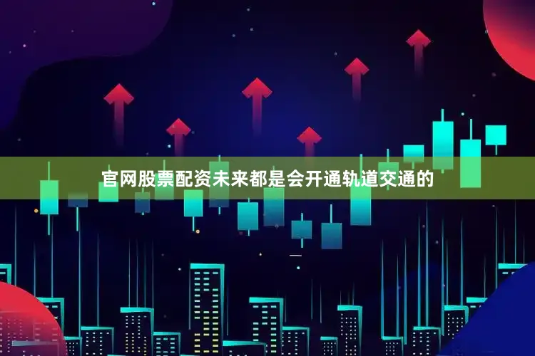 官网股票配资未来都是会开通轨道交通的