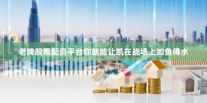 老牌股票配资平台你就能让凯在战场上如鱼得水