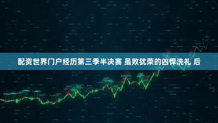 配资世界门户经历第三季半决赛 虽败犹荣的凶悍洗礼 后