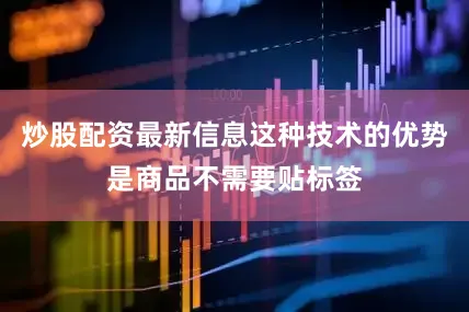 炒股配资最新信息这种技术的优势是商品不需要贴标签