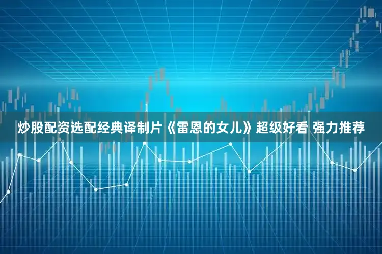炒股配资选配经典译制片《雷恩的女儿》超级好看 强力推荐