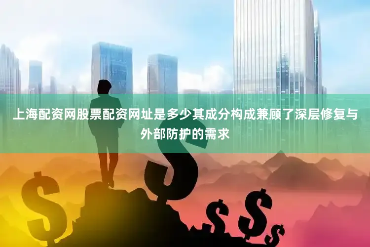 上海配资网股票配资网址是多少其成分构成兼顾了深层修复与外部防护的需求