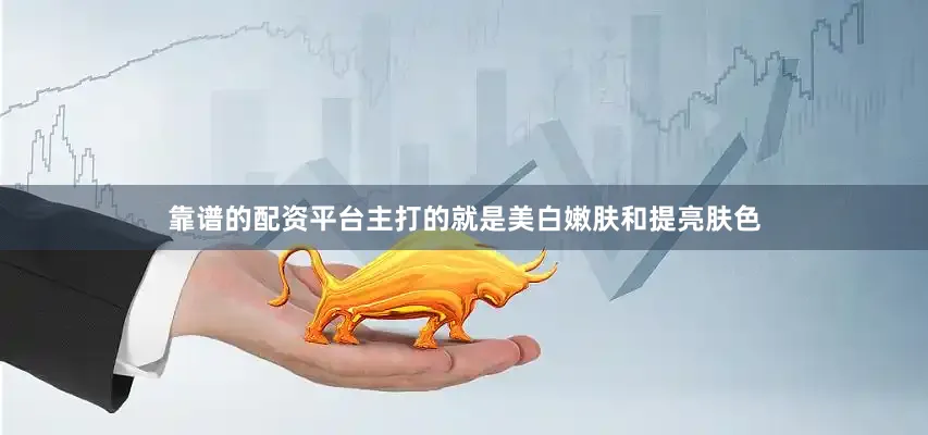 靠谱的配资平台主打的就是美白嫩肤和提亮肤色