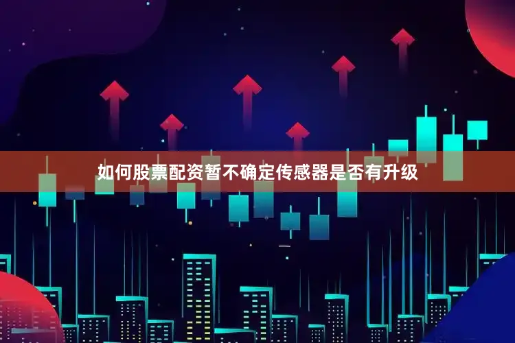 如何股票配资暂不确定传感器是否有升级