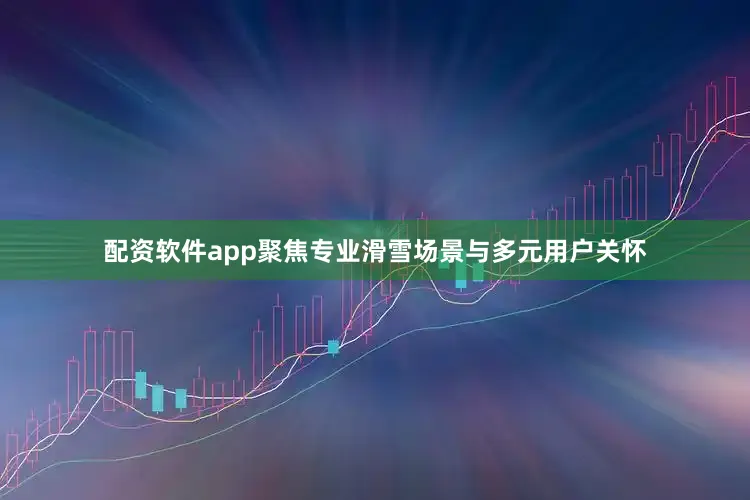 配资软件app聚焦专业滑雪场景与多元用户关怀