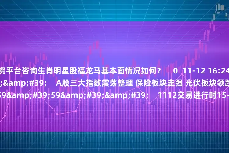 配资平台咨询生肖明星股福龙马基本面情况如何？    0  11-12 16:24     07'22''    A股三大指数震荡整理 保险板块走强 光伏板块领跌    0  11-12 16:24     59'59''    1112交易进行时15-16点    0  11-12 16:24
