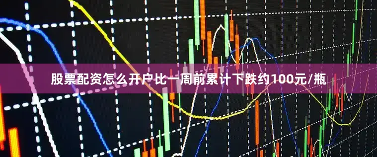股票配资怎么开户比一周前累计下跌约100元/瓶
