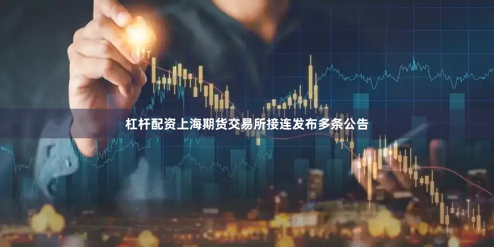 杠杆配资上海期货交易所接连发布多条公告