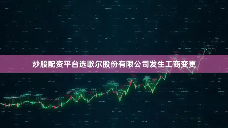 炒股配资平台选歌尔股份有限公司发生工商变更