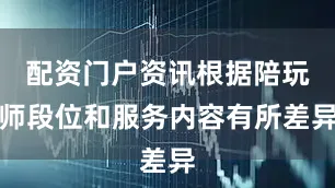 配资门户资讯根据陪玩师段位和服务内容有所差异