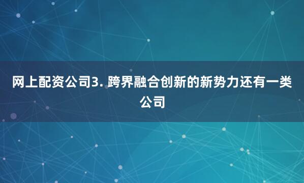 网上配资公司3. 跨界融合创新的新势力还有一类公司