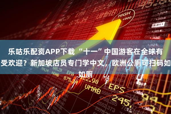 乐咕乐配资APP下载 “十一”中国游客在全球有多受欢迎?新加坡店员专门学中文,欧洲公厕可扫码如厕