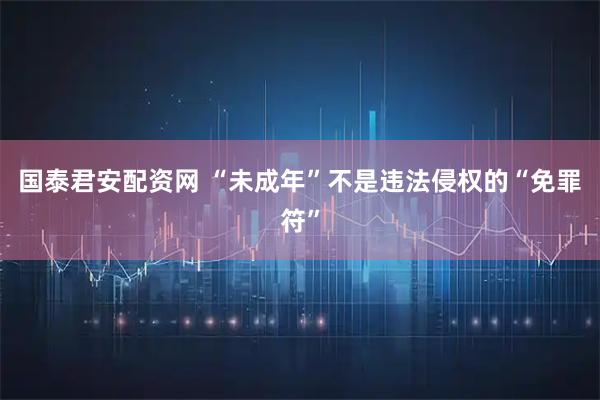 国泰君安配资网 “未成年”不是违法侵权的“免罪符”