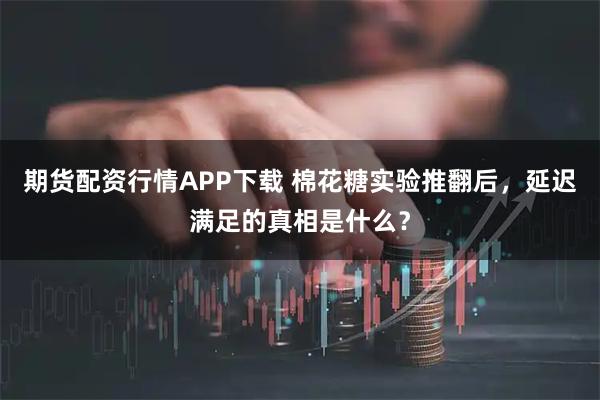 期货配资行情APP下载 棉花糖实验推翻后，延迟满足的真相是什么？