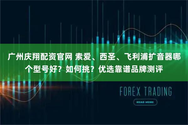 广州庆翔配资官网 索爱、西圣、飞利浦扩音器哪个型号好？如何挑？优选靠谱品牌测评