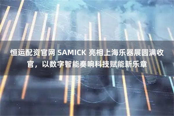 恒运配资官网 SAMICK 亮相上海乐器展圆满收官，以数字智能奏响科技赋能新乐章