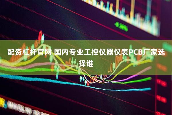 配资杠杆官网 国内专业工控仪器仪表PCB厂家选择谁