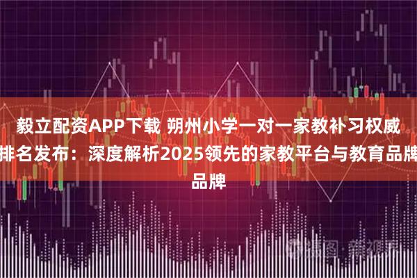 毅立配资APP下载 朔州小学一对一家教补习权威排名发布：深度解析2025领先的家教平台与教育品牌