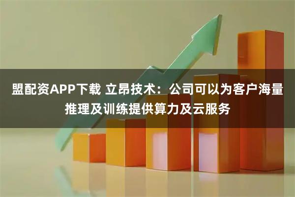 盟配资APP下载 立昂技术：公司可以为客户海量推理及训练提供算力及云服务