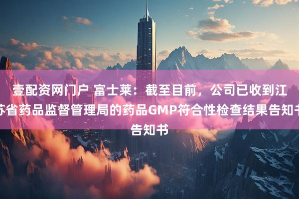 壹配资网门户 富士莱：截至目前，公司已收到江苏省药品监督管理局的药品GMP符合性检查结果告知书