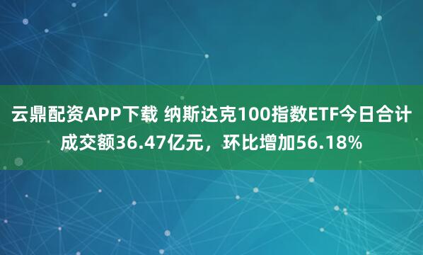 云鼎配资APP下载 纳斯达克100指数ETF今日合计成交额36.47亿元，环比增加56.18%