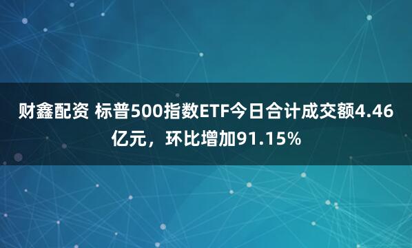 财鑫配资 标普500指数ETF今日合计成交额4.46亿元，环比增加91.15%