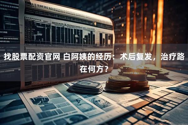 找股票配资官网 白阿姨的经历：术后复发，治疗路在何方？