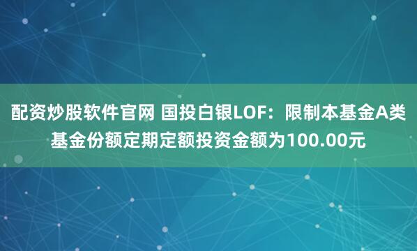 配资炒股软件官网 国投白银LOF：限制本基金A类基金份额定期定额投资金额为100.00元