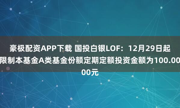 豪极配资APP下载 国投白银LOF：12月29日起，限制本基金A类基金份额定期定额投资金额为100.00元