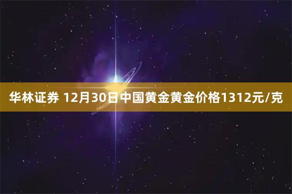 华林证券 12月30日中国黄金黄金价格1312元/克