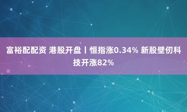 富裕配配资 港股开盘丨恒指涨0.34% 新股壁仞科技开涨82%