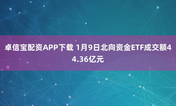卓信宝配资APP下载 1月9日北向资金ETF成交额44.36亿元