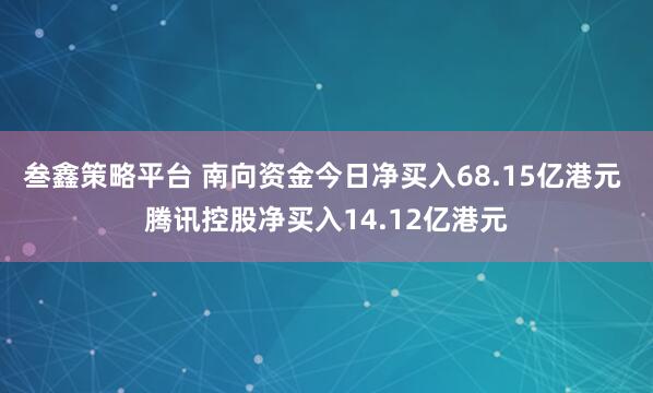 叁鑫策略平台 南向资金今日净买入68.15亿港元 腾讯控股净买入14.12亿港元