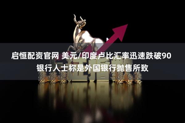 启恒配资官网 美元/印度卢比汇率迅速跌破90 银行人士称是外国银行抛售所致
