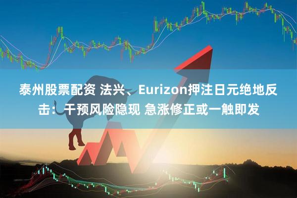 泰州股票配资 法兴、Eurizon押注日元绝地反击：干预风险隐现 急涨修正或一触即发